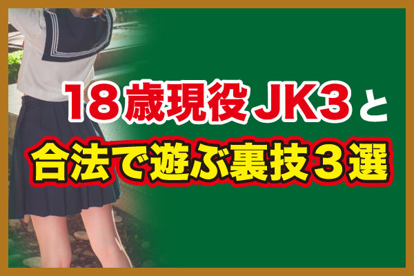 １８歳現役JK３と合法で遊ぶ裏技３選